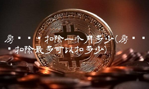 房贷专项扣除一个月多少(房贷专项扣除最多可以扣多少) 房贷专项扣除一个月多少(房贷专项扣除最多可以扣多少)