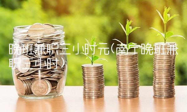 晚班兼职三小时元(南宁晚班兼职三小时) 晚班兼职三小时元(南宁晚班兼职三小时)