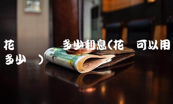 花呗万块钱多少利息(花呗可以用多少钱) 花呗万块钱多少利息(花呗可以用多少钱)