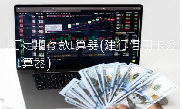 银行定期存款计算器(建行信用卡分期计算器) 银行定期存款计算器(建行信用卡分期计算器)