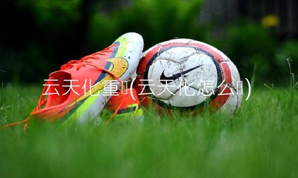 云天化重组(云天化怎么样) 云天化重组(云天化怎么样)