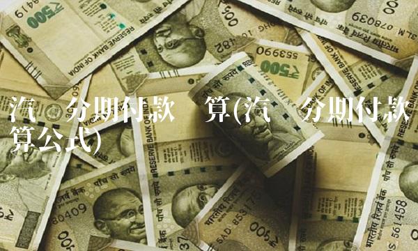 汽车分期付款计算(汽车分期付款计算公式) 汽车分期付款计算(汽车分期付款计算公式)