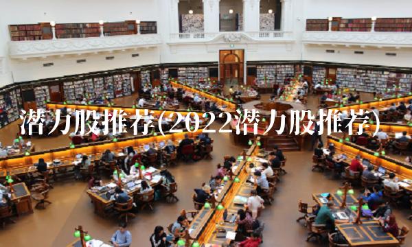 潜力股推荐(2022潜力股推荐) 潜力股推荐(2022潜力股推荐)