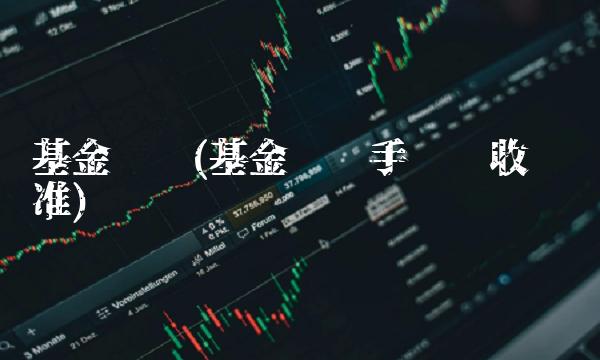 基金买卖(基金买卖手续费收费标准) 基金买卖(基金买卖手续费收费标准)