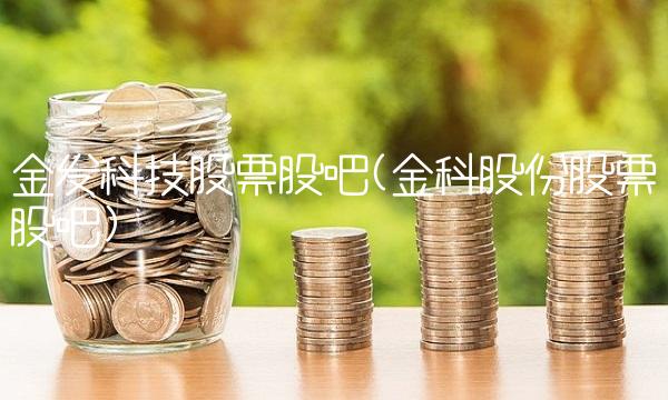 金发科技股票股吧(金科股份股票股吧) 金发科技股票股吧(金科股份股票股吧)