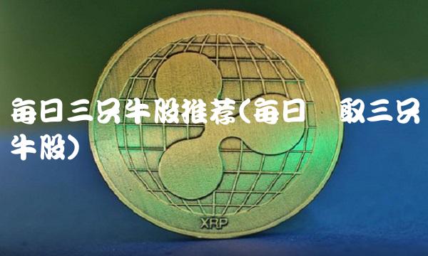 每日三只牛股推荐(每日领取三只牛股) 每日三只牛股推荐(每日领取三只牛股)