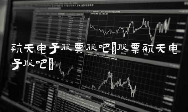 航天电子股票股吧(股票航天电子股吧) 航天电子股票股吧(股票航天电子股吧)