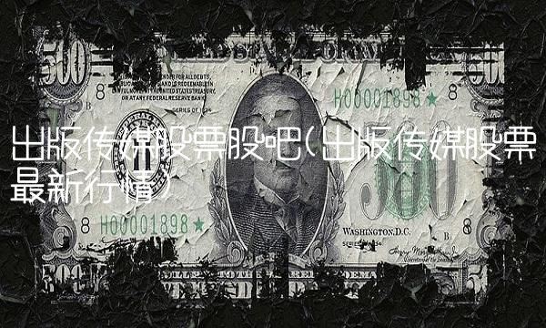 出版传媒股票股吧(出版传媒股票最新行情) 出版传媒股票股吧(出版传媒股票最新行情)