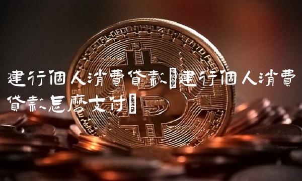 建行个人消费贷款(建行个人消费贷款怎么支付) 建行个人消费贷款(建行个人消费贷款怎么支付)