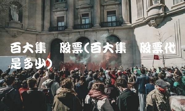 百大集团股票(百大集团股票代码是多少) 百大集团股票(百大集团股票代码是多少)