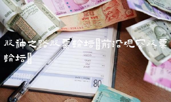 股神之路股票论坛(前沿观察股票论坛) 股神之路股票论坛(前沿观察股票论坛)