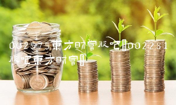002575东方财富股吧(002281股吧东方财富) 002575东方财富股吧(002281股吧东方财富)