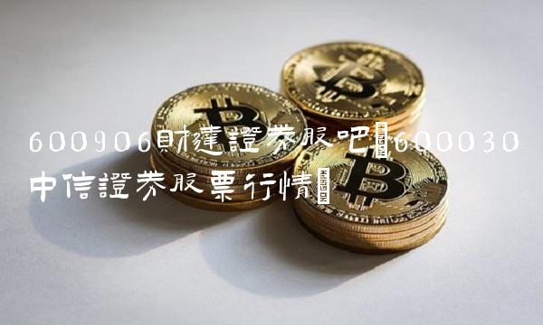 600906财达证券股吧(600030中信证券股票行情) 600906财达证券股吧(600030中信证券股票行情)