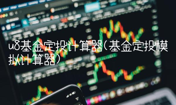 u8基金定投计算器(基金定投模拟计算器) u8基金定投计算器(基金定投模拟计算器)