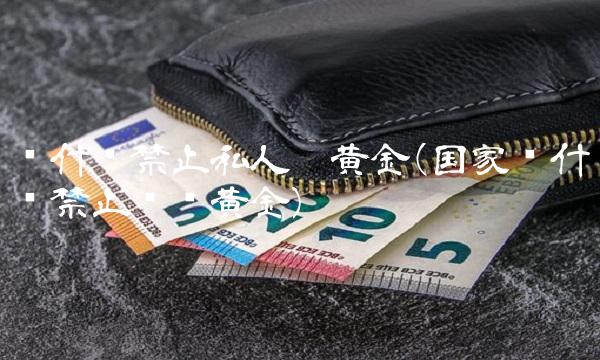 为什么禁止私人囤黄金(国家为什么禁止现货黄金)