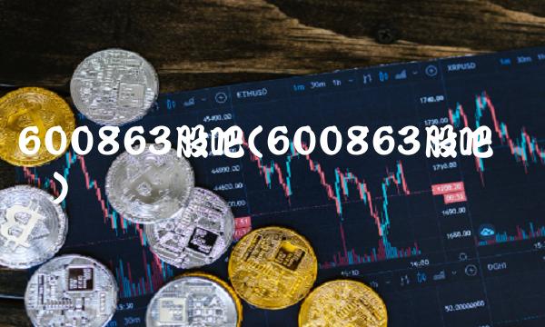 600863股吧(600863股吧讨论区) 600863股吧(600863股吧讨论区)