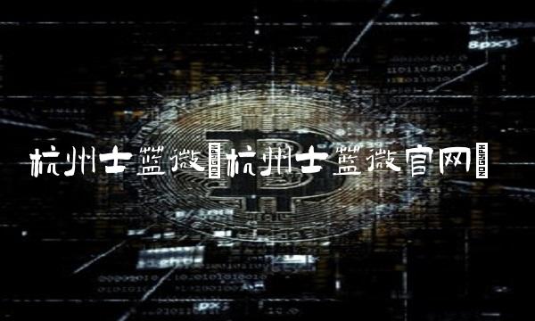 杭州士兰微(杭州士兰微官网) 杭州士兰微(杭州士兰微官网)