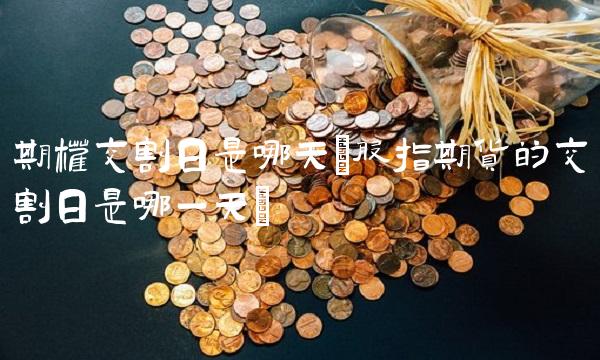 期权交割日是哪天(股指期货的交割日是哪一天)