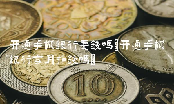 开通手机银行要钱吗(开通手机银行每月扣钱吗)