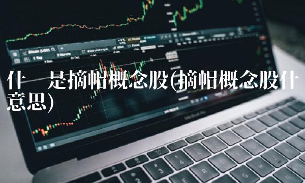 什么是摘帽概念股(摘帽概念股什么意思) 什么是摘帽概念股(摘帽概念股什么意思)