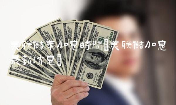 美联储年加息时间(美联储加息最新消息) 美联储年加息时间(美联储加息最新消息)