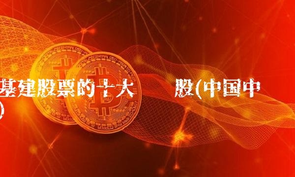 基建股票的十大龙头股(中国中铁) 基建股票的十大龙头股(中国中铁)