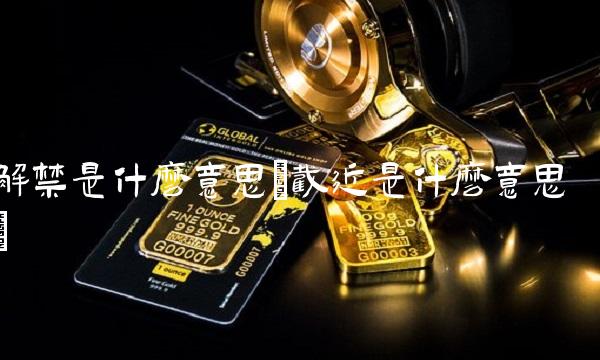 解禁是什么意思(截近是什么意思) 解禁是什么意思(截近是什么意思)