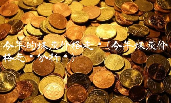 今年的煤炭价格走势(今年煤炭价格走势分析图) 今年的煤炭价格走势(今年煤炭价格走势分析图)