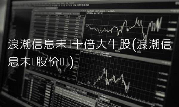 浪潮信息未来十倍大牛股(浪潮信息未来股价预测) 浪潮信息未来十倍大牛股(浪潮信息未来股价预测)