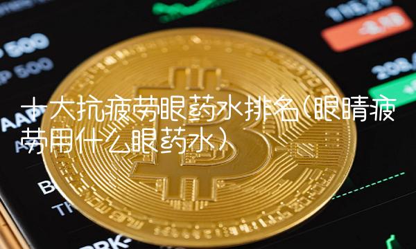 十大抗疲劳眼药水排名(眼睛疲劳用什么眼药水) 十大抗疲劳眼药水排名(眼睛疲劳用什么眼药水)