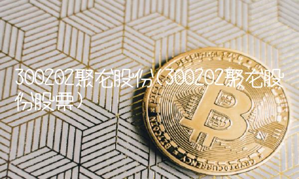 300202聚龙股份(300202聚龙股份股票) 300202聚龙股份(300202聚龙股份股票)