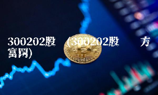 300202股吧(300202股吧东方财富网) 300202股吧(300202股吧东方财富网)