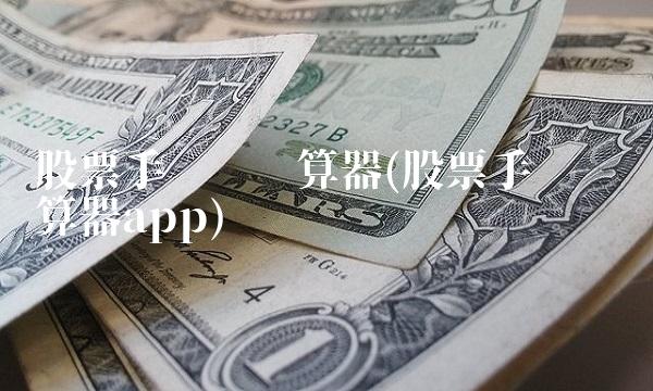股票手续费计算器(股票手续费计算器app) 股票手续费计算器(股票手续费计算器app)