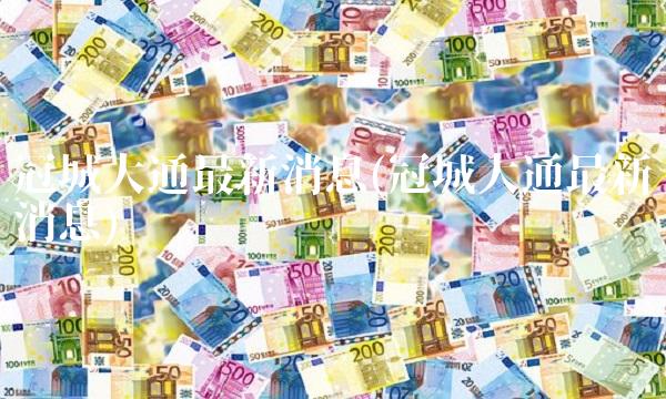 冠城大通最新消息(冠城大通最新消息) 冠城大通最新消息(冠城大通最新消息)