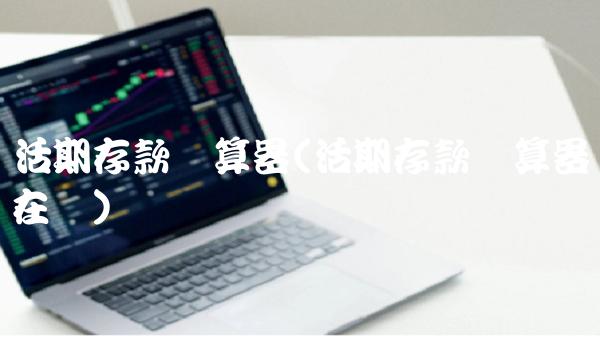 活期存款计算器(活期存款计算器在线)