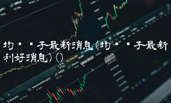 均胜电子最新消息(均胜电子最新利好消息)() 均胜电子最新消息(均胜电子最新利好消息)()