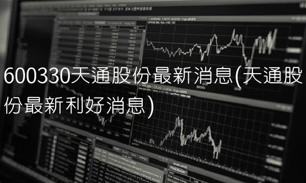 600330天通股份最新消息(天通股份最新利好消息) 600330天通股份最新消息(天通股份最新利好消息)