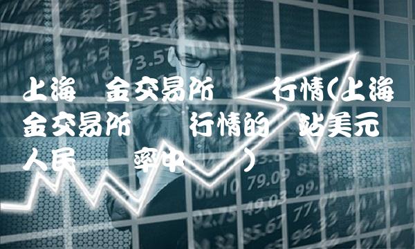 上海黄金交易所实时行情(上海黄金交易所实时行情的网站美元兑人民币汇率中间价) 上海黄金交易所实时行情(上海黄金交易所实时行情的网站美元兑人民币汇率中间价)