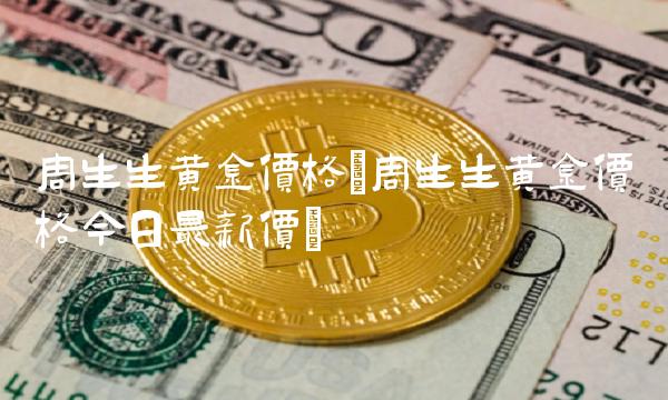 周生生黄金价格(周生生黄金价格今日最新价)