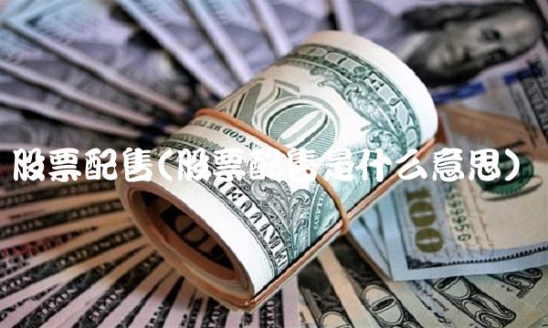 股票配售(股票配售是什么意思) 股票配售(股票配售是什么意思)