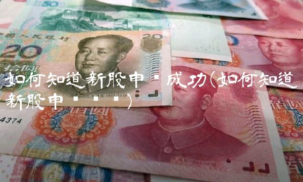 如何知道新股申购成功(如何知道新股申购时间) 如何知道新股申购成功(如何知道新股申购时间)