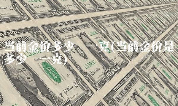 当前金价多少钱一克(当前金价是多少钱一克) 当前金价多少钱一克(当前金价是多少钱一克)