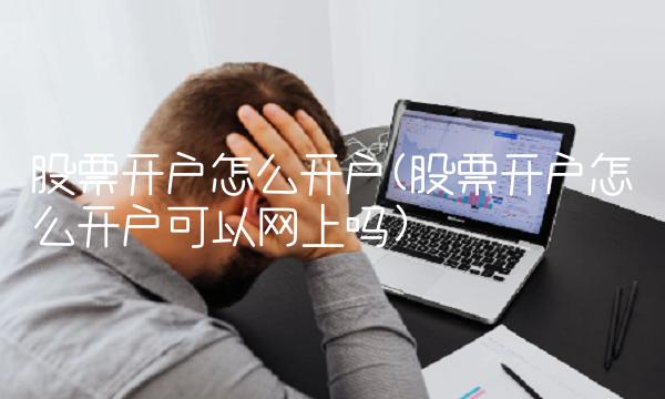 股票开户怎么开户(股票开户怎么开户可以网上吗) 股票开户怎么开户(股票开户怎么开户可以网上吗)