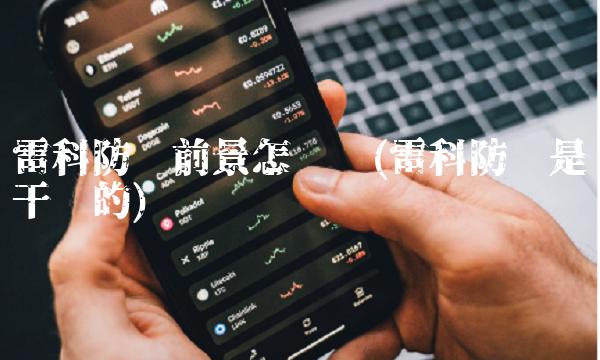 雷科防务前景怎么样(雷科防务是干啥的) 雷科防务前景怎么样(雷科防务是干啥的)