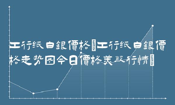 工行纸白银价格(工行纸白银价格走势图今日价格美股行情) 工行纸白银价格(工行纸白银价格走势图今日价格美股行情)