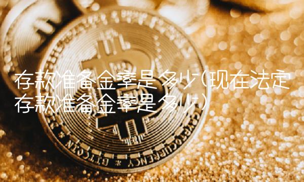 存款准备金率是多少(现在法定存款准备金率是多少) 存款准备金率是多少(现在法定存款准备金率是多少)