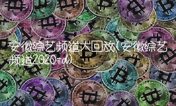 安徽综艺频道大回放(安徽综艺频道2020id) 安徽综艺频道大回放(安徽综艺频道2020id)