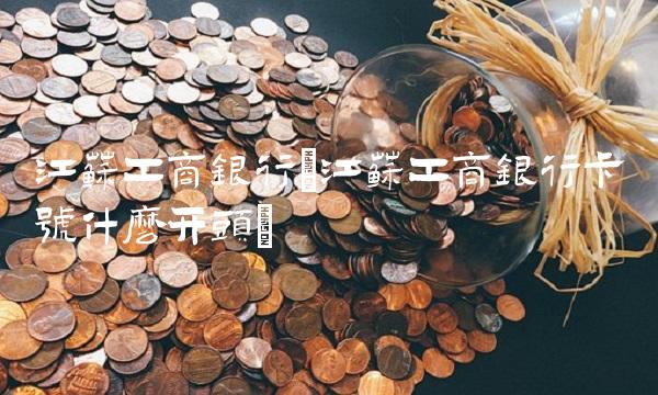 江苏工商银行(江苏工商银行卡号什么开头) 江苏工商银行(江苏工商银行卡号什么开头)