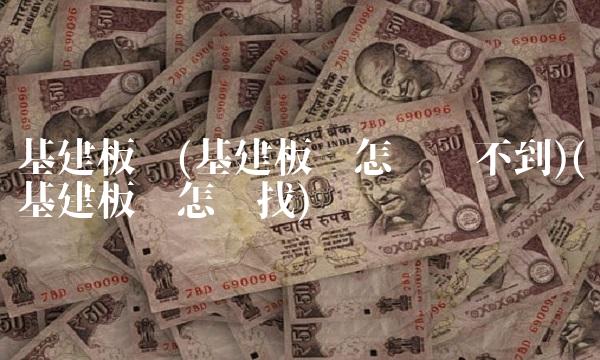 基建板块(基建板块怎么查不到)(基建板块怎么找) 基建板块(基建板块怎么查不到)(基建板块怎么找)