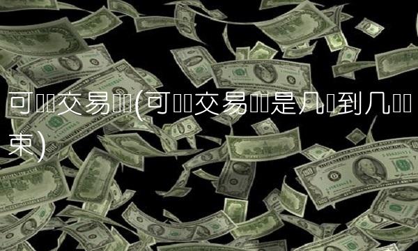 可转债交易时间(可转债交易时间是几点到几点结束) 可转债交易时间(可转债交易时间是几点到几点结束)